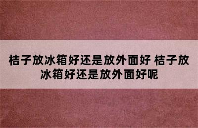 桔子放冰箱好还是放外面好 桔子放冰箱好还是放外面好呢